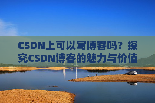 CSDN上可以写博客吗？探究CSDN博客的魅力与价值